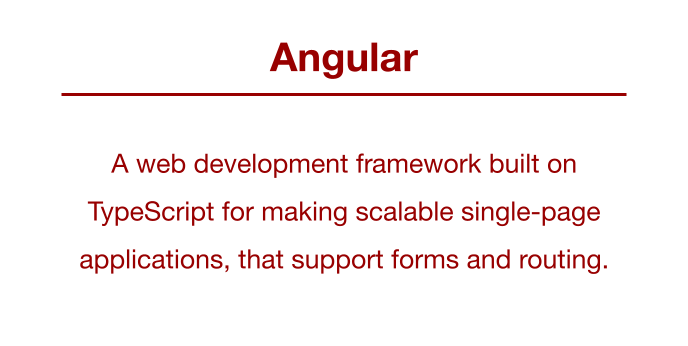 Angular: A framework built on TypeScript for making scalable single-page applications that support forms and routing.