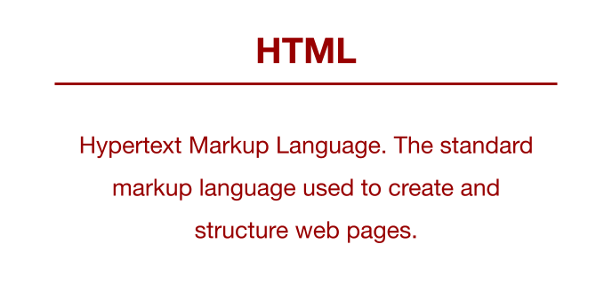 HTML: Hypertext Markup Language. The standard markup language used to create and structure web pages.