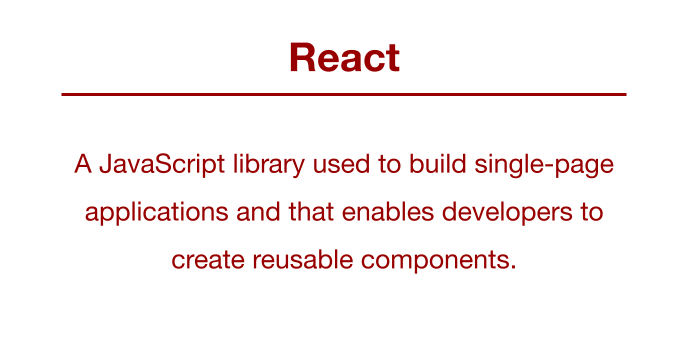 React: A JavaScript library used to build single-page applications and that enables developers to create reusable components.